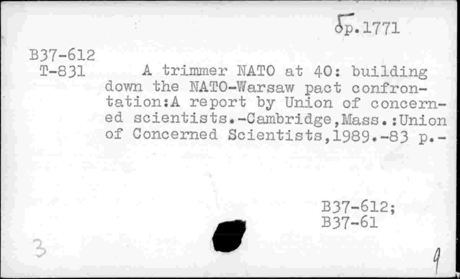 ﻿<Sp.l771
B37-612
T-831 A ■trimmer NATO at 40: building down the NATO-Warsaw pact confrontation^ report by Union of concerned scientists.-Cambridge,Mass.:Union of Concerned Scientists,1989.-83 p.-
B37-612;
B37-61